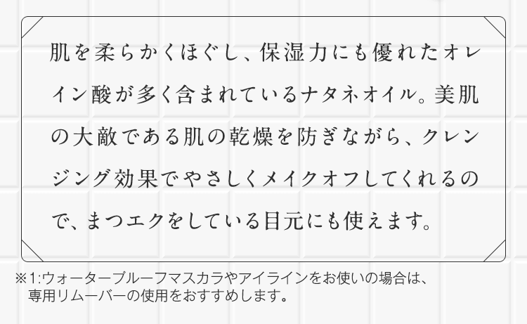 肌を柔らかくほぐし、保湿力にも優れたオレイン酸が多く含まれているナタネオイル